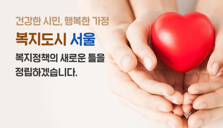 건강한 시민, 행복한 가정
복지 서울 복지정책의 새로은 틀을 정립하겠습니다.